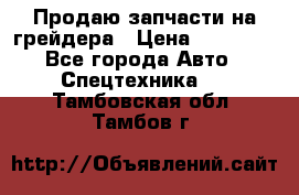 Продаю запчасти на грейдера › Цена ­ 10 000 - Все города Авто » Спецтехника   . Тамбовская обл.,Тамбов г.